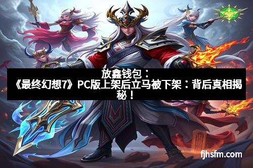 放鑫钱包：《最终幻想7》PC版上架后立马被下架：背后真相揭秘！