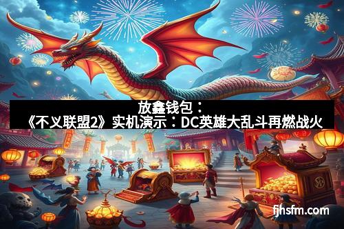 放鑫钱包：《不义联盟2》实机演示：DC英雄大乱斗再燃战火