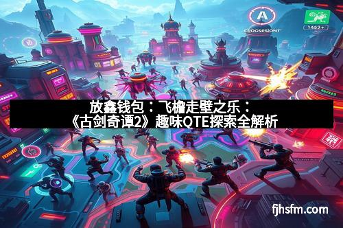 放鑫钱包：飞檐走壁之乐：《古剑奇谭2》趣味QTE探索全解析